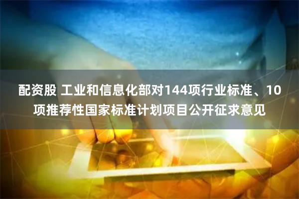 配资股 工业和信息化部对144项行业标准、10项推荐性国家标准计划项目公开征求意见