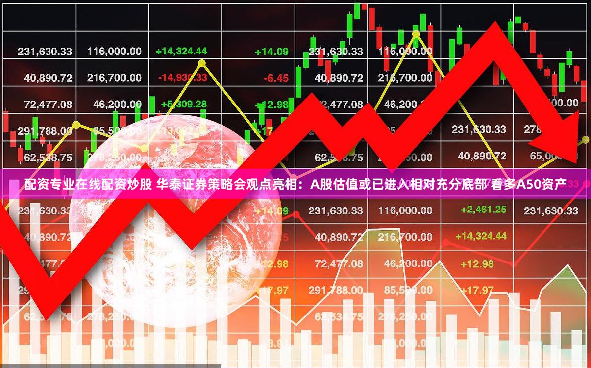 配资专业在线配资炒股 华泰证券策略会观点亮相：A股估值或已进入相对充分底部 看多A50资产