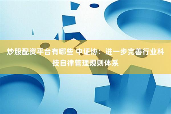炒股配资平台有哪些 中证协：进一步完善行业科技自律管理规则体系