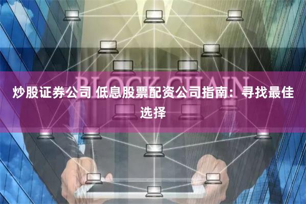 炒股证券公司 低息股票配资公司指南：寻找最佳选择