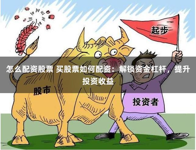 怎么配资股票 买股票如何配资：解锁资金杠杆，提升投资收益