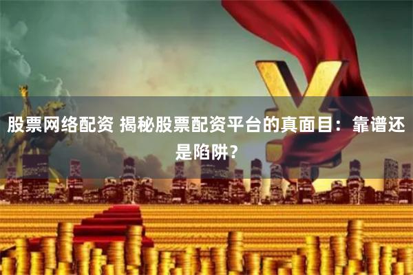 股票网络配资 揭秘股票配资平台的真面目：靠谱还是陷阱？