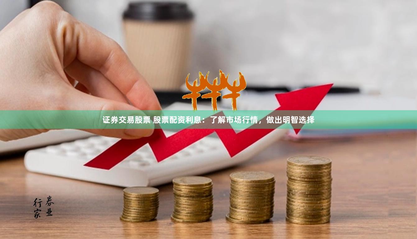 证券交易股票 股票配资利息：了解市场行情，做出明智选择