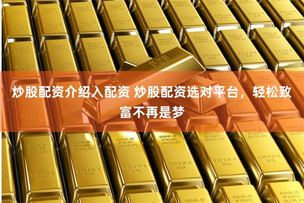 炒股配资介绍入配资 炒股配资选对平台，轻松致富不再是梦