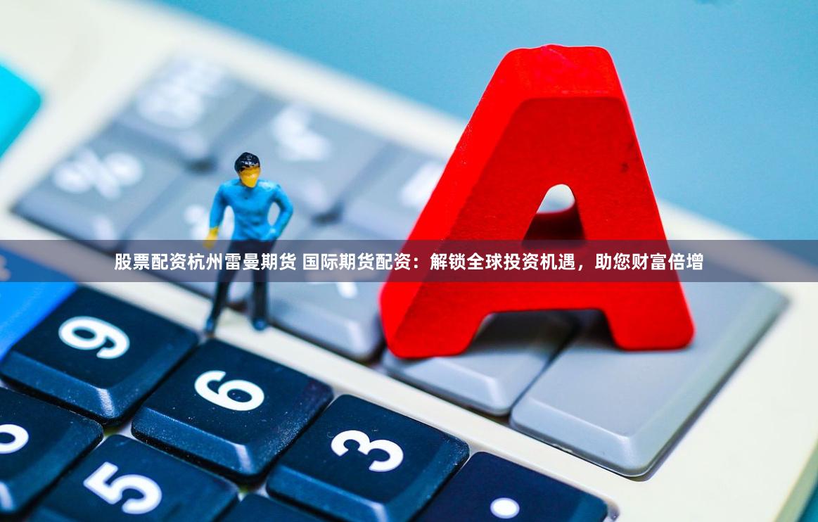 股票配资杭州雷曼期货 国际期货配资：解锁全球投资机遇，助您财富倍增