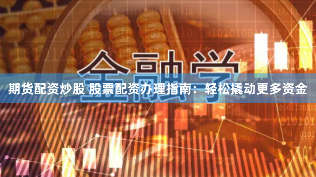 期货配资炒股 股票配资办理指南：轻松撬动更多资金