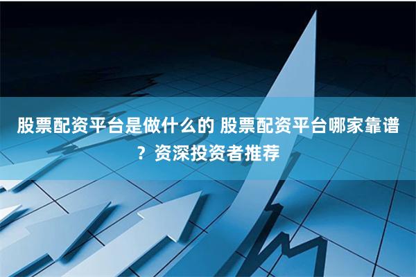 股票配资平台是做什么的 股票配资平台哪家靠谱？资深投资者推荐