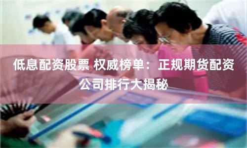 低息配资股票 权威榜单：正规期货配资公司排行大揭秘