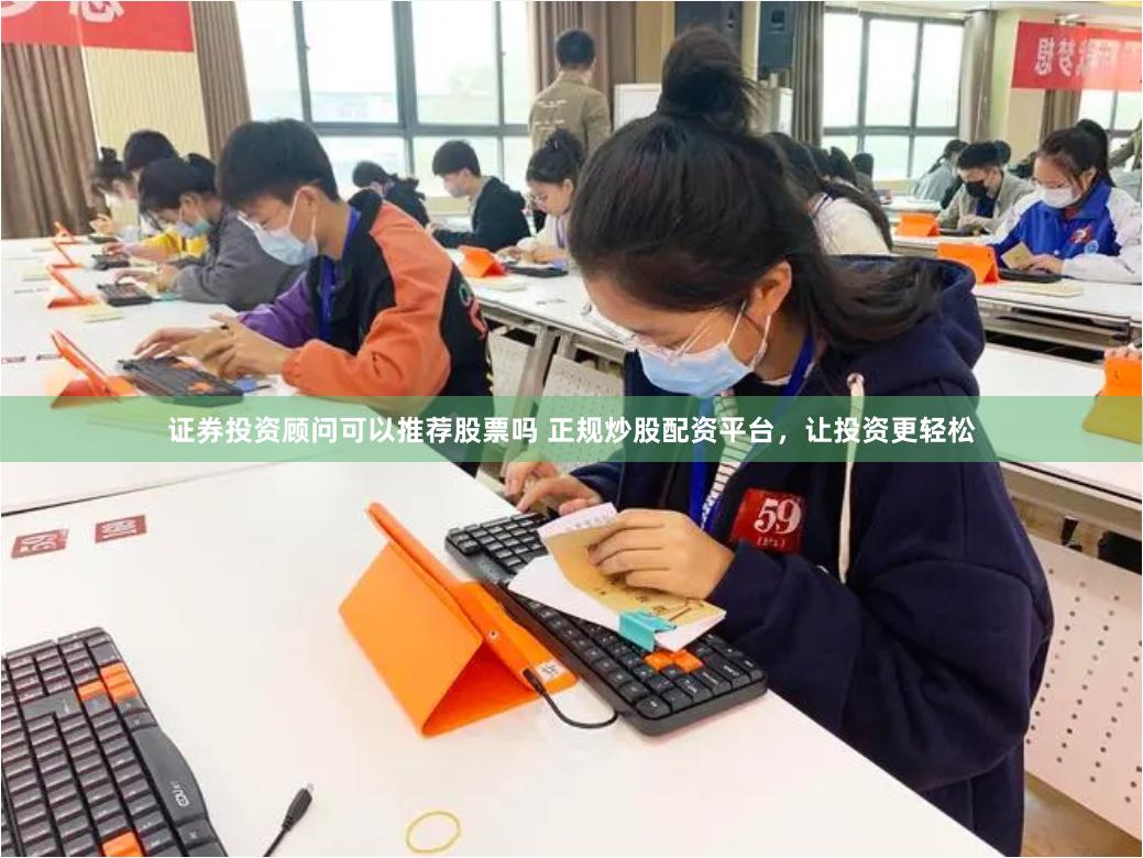 证券投资顾问可以推荐股票吗 正规炒股配资平台，让投资更轻松