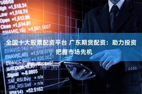 全国十大股票配资平台 广东期货配资：助力投资，把握市场先机