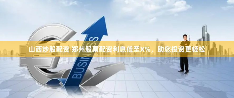 山西炒股配资 郑州股票配资利息低至X%，助您投资更轻松