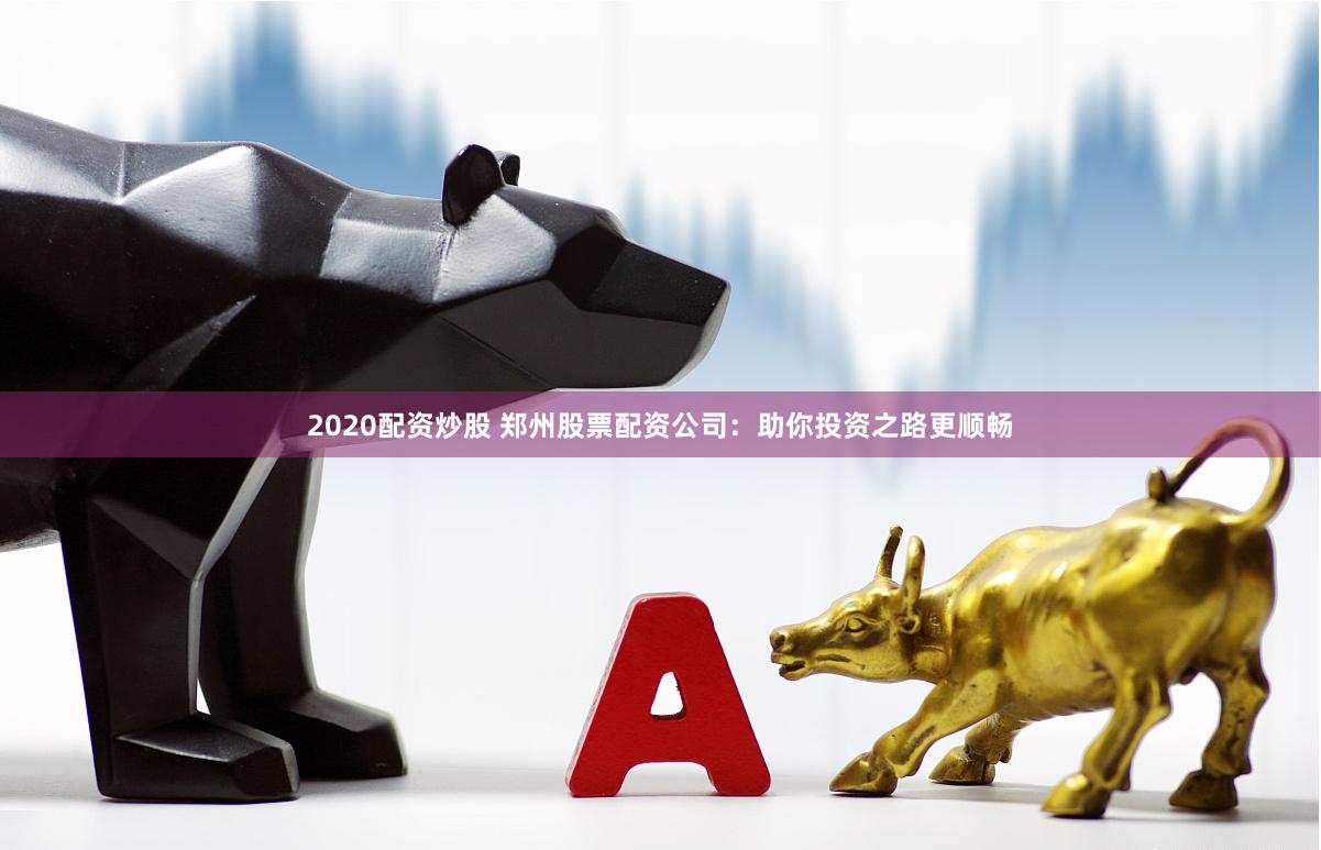 2020配资炒股 郑州股票配资公司：助你投资之路更顺畅