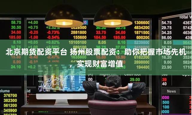 北京期货配资平台 扬州股票配资：助你把握市场先机，实现财富增值