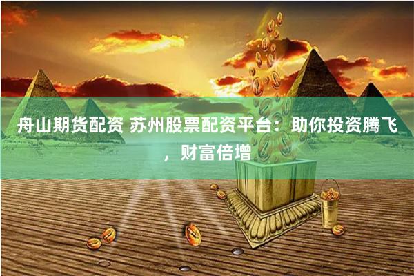 舟山期货配资 苏州股票配资平台：助你投资腾飞，财富倍增