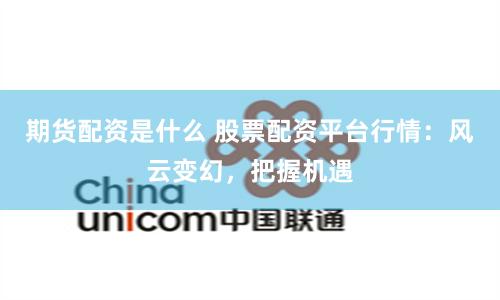 期货配资是什么 股票配资平台行情：风云变幻，把握机遇