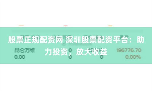 股票正规配资网 深圳股票配资平台：助力投资，放大收益