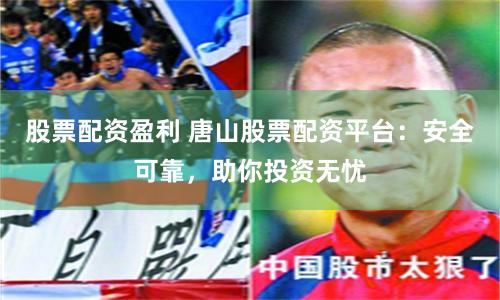 股票配资盈利 唐山股票配资平台：安全可靠，助你投资无忧