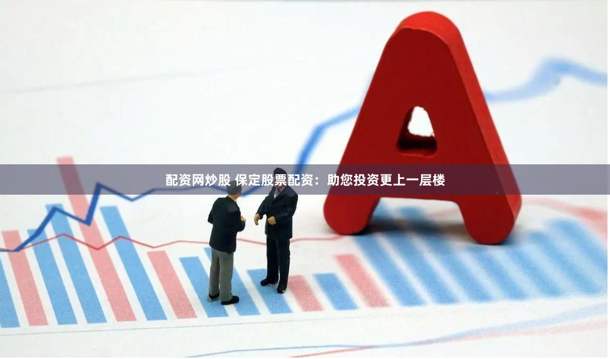 配资网炒股 保定股票配资：助您投资更上一层楼