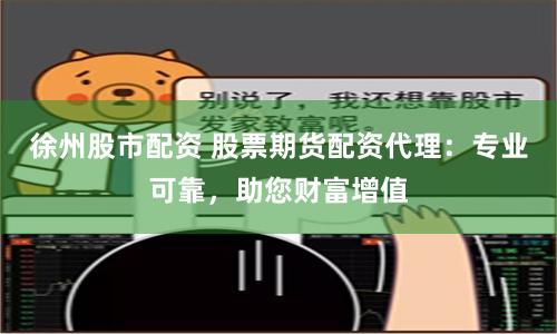 徐州股市配资 股票期货配资代理：专业可靠，助您财富增值