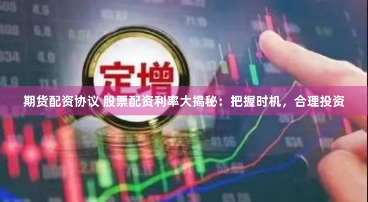 期货配资协议 股票配资利率大揭秘：把握时机，合理投资