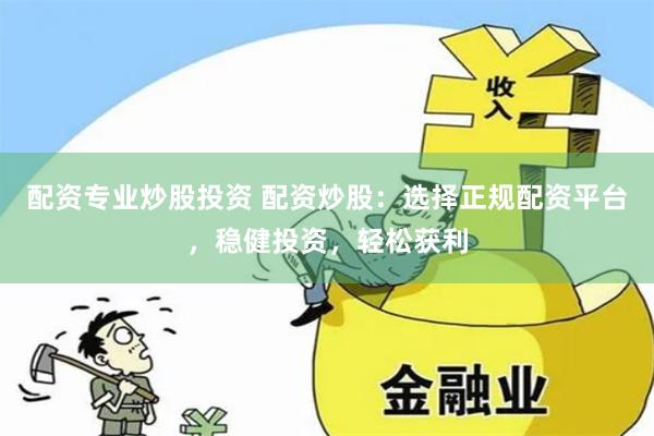 配资专业炒股投资 配资炒股：选择正规配资平台，稳健投资，轻松获利