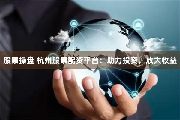 股票操盘 杭州股票配资平台：助力投资，放大收益