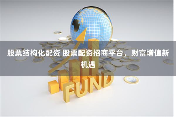 股票结构化配资 股票配资招商平台，财富增值新机遇