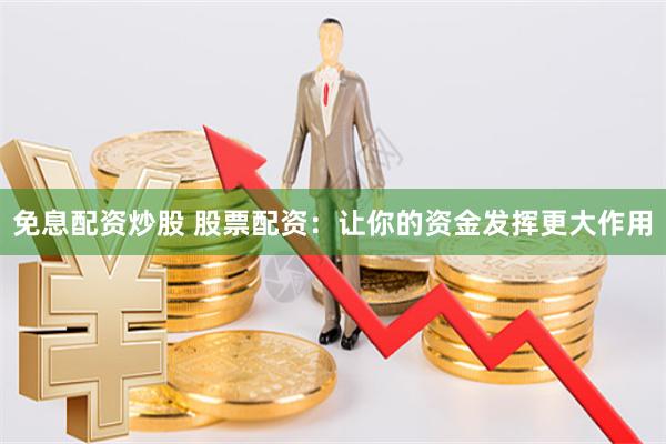 免息配资炒股 股票配资：让你的资金发挥更大作用