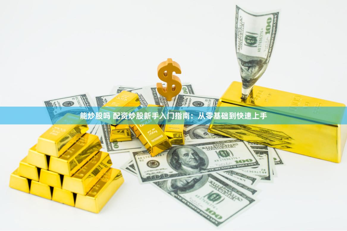 能炒股吗 配资炒股新手入门指南：从零基础到快速上手