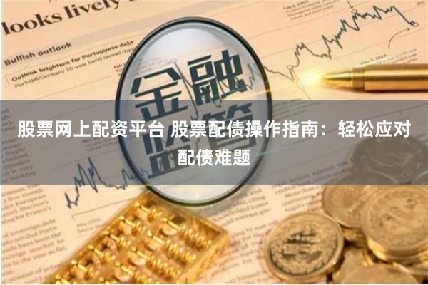 股票网上配资平台 股票配债操作指南：轻松应对配债难题