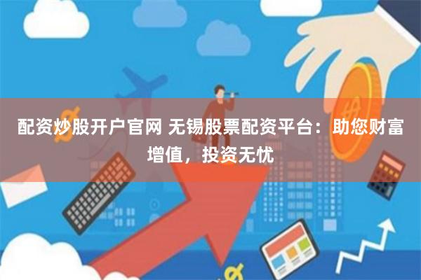 配资炒股开户官网 无锡股票配资平台：助您财富增值，投资无忧