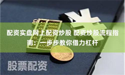 配资实盘网上配资炒股 配资炒股流程指南：一步步教你借力杠杆