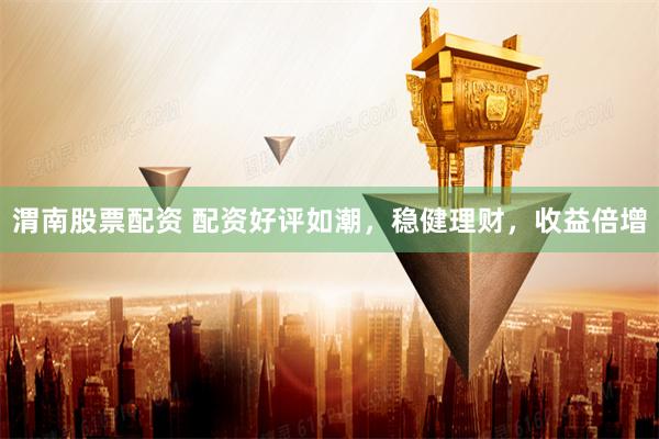渭南股票配资 配资好评如潮，稳健理财，收益倍增
