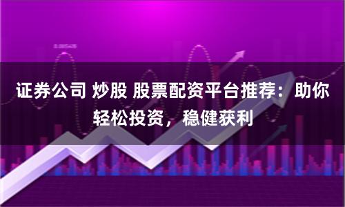 证券公司 炒股 股票配资平台推荐：助你轻松投资，稳健获利
