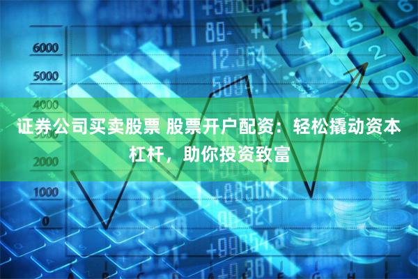 证券公司买卖股票 股票开户配资：轻松撬动资本杠杆，助你投资致富