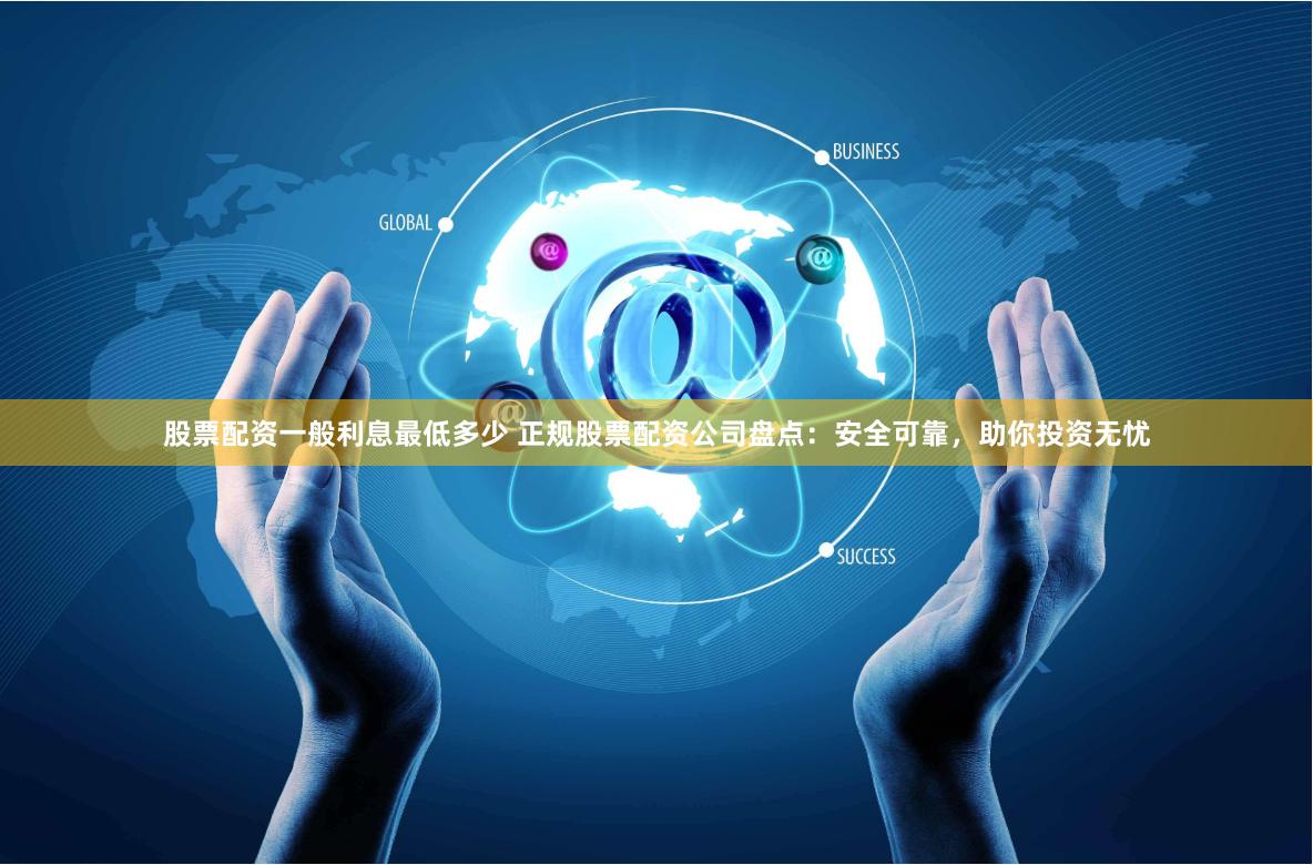 股票配资一般利息最低多少 正规股票配资公司盘点：安全可靠，助你投资无忧