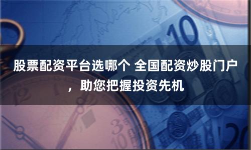 股票配资平台选哪个 全国配资炒股门户，助您把握投资先机