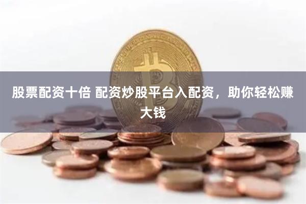 股票配资十倍 配资炒股平台入配资，助你轻松赚大钱