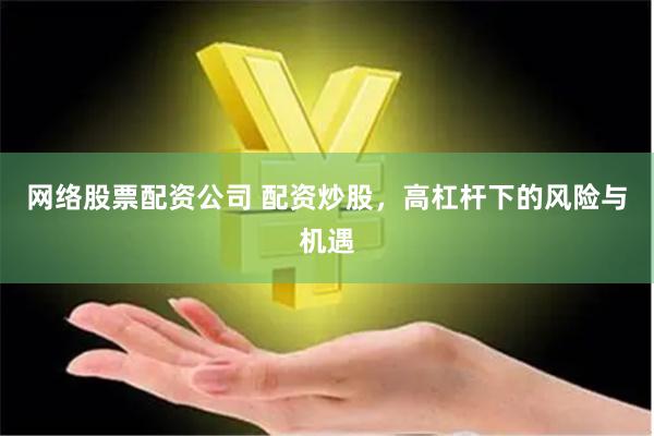 网络股票配资公司 配资炒股，高杠杆下的风险与机遇