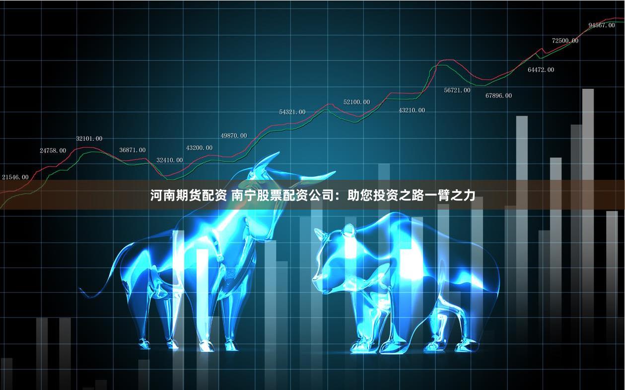 河南期货配资 南宁股票配资公司：助您投资之路一臂之力