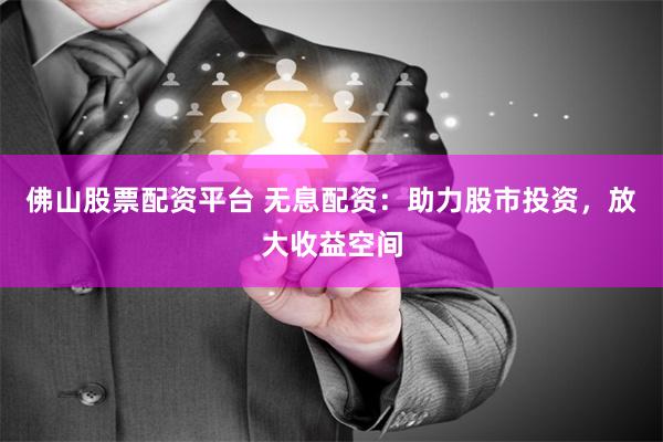 佛山股票配资平台 无息配资：助力股市投资，放大收益空间