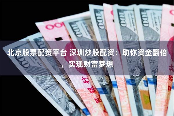 北京股票配资平台 深圳炒股配资：助你资金翻倍，实现财富梦想