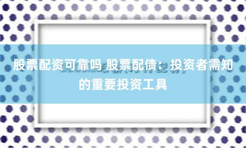 股票配资可靠吗 股票配债：投资者需知的重要投资工具