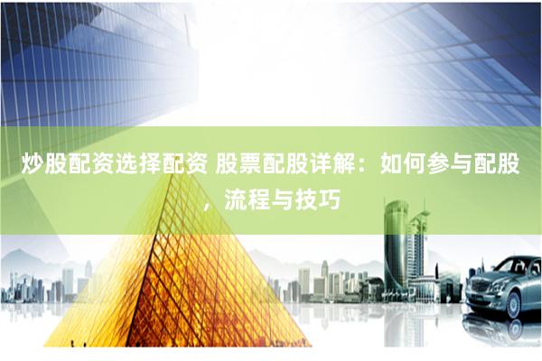 炒股配资选择配资 股票配股详解：如何参与配股，流程与技巧