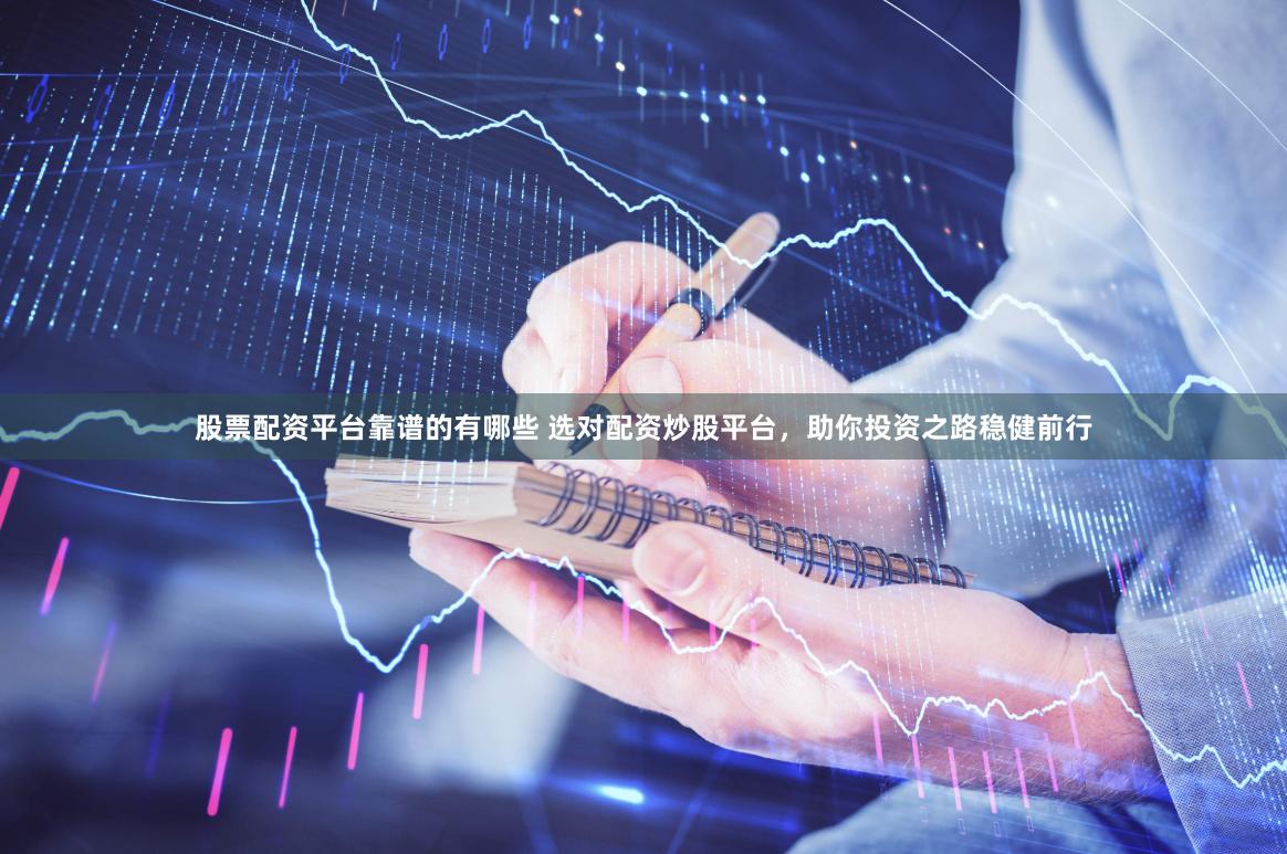 股票配资平台靠谱的有哪些 选对配资炒股平台，助你投资之路稳健前行
