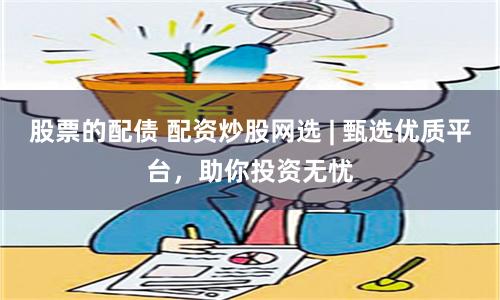 股票的配债 配资炒股网选 | 甄选优质平台，助你投资无忧