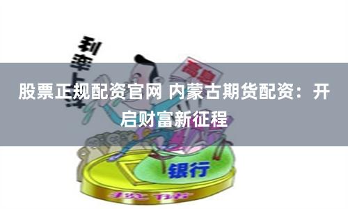 股票正规配资官网 内蒙古期货配资：开启财富新征程