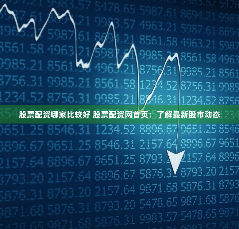 股票配资哪家比较好 股票配资网首页：了解最新股市动态