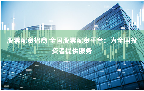 股票配资招商 全国股票配资平台：为全国投资者提供服务