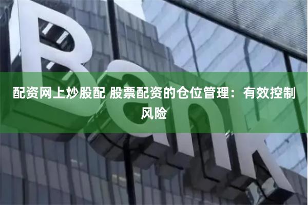 配资网上炒股配 股票配资的仓位管理：有效控制风险
